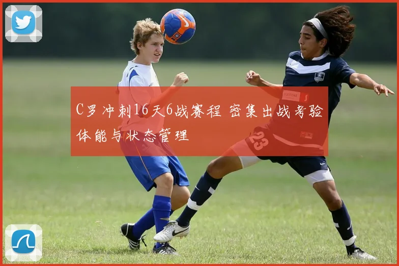 C罗冲刺16天6战赛程 密集出战考验体能与状态管理