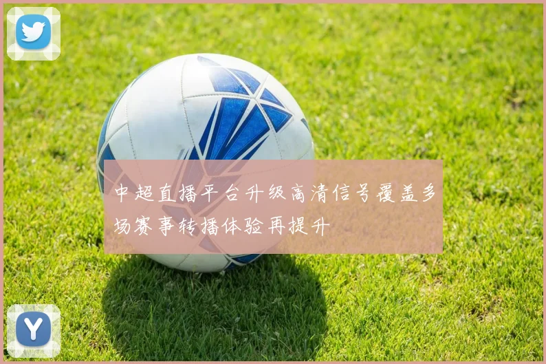 中超直播平台升级高清信号覆盖多场赛事转播体验再提升