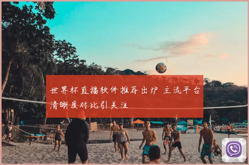 世界杯直播软件推荐出炉 主流平台清晰度对比引关注