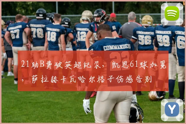 21助B费破英超纪录,凯恩61球加冕,萨拉赫卡瓦哈尔格子伤感告别