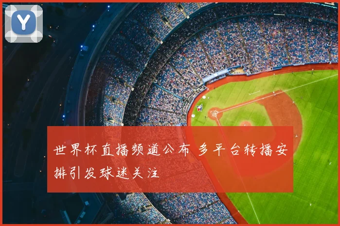 世界杯直播频道公布 多平台转播安排引发球迷关注