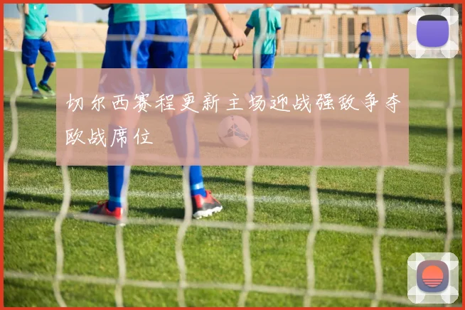 切尔西赛程更新主场迎战强敌争夺欧战席位