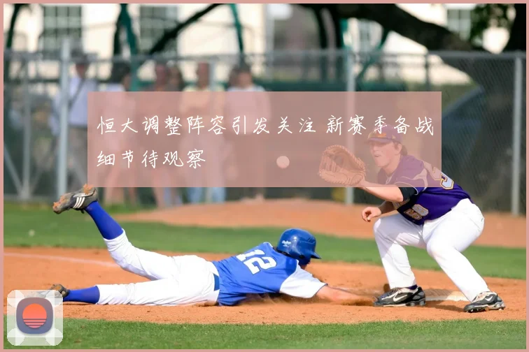 恒大调整阵容引发关注 新赛季备战细节待观察
