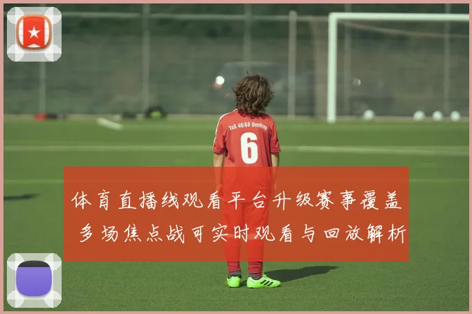 体育直播线观看平台升级赛事覆盖 多场焦点战可实时观看与回放解析