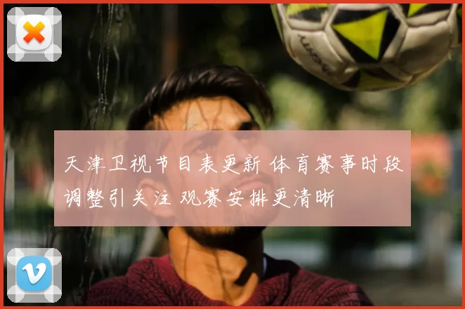 天津卫视节目表更新 体育赛事时段调整引关注 观赛安排更清晰