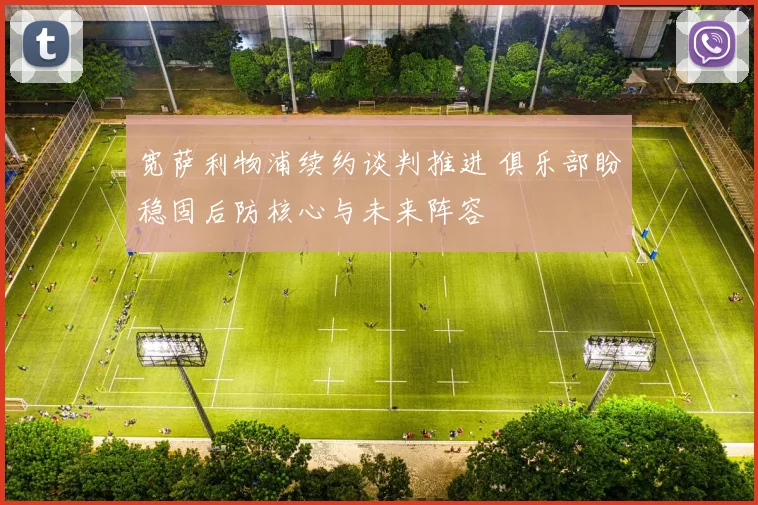 宽萨利物浦续约谈判推进 俱乐部盼稳固后防核心与未来阵容
